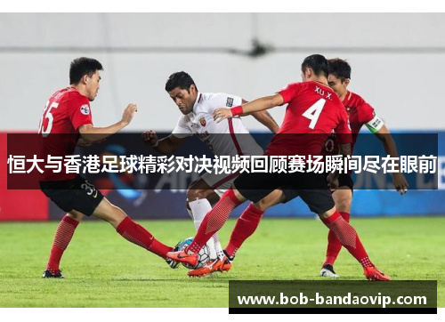 恒大与香港足球精彩对决视频回顾赛场瞬间尽在眼前