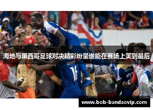 海地与黑西哥足球对决精彩纷呈谁能在赛场上笑到最后