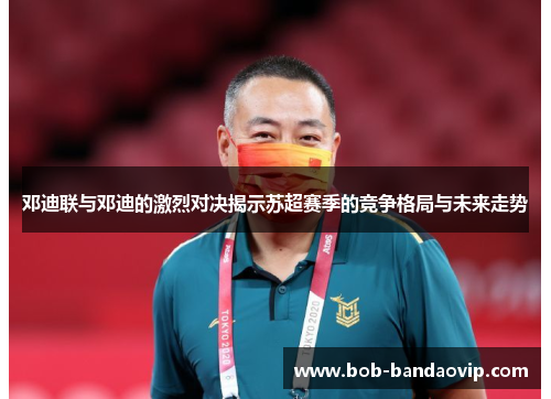 邓迪联与邓迪的激烈对决揭示苏超赛季的竞争格局与未来走势