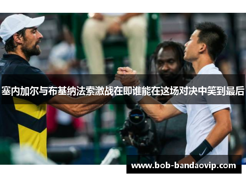 塞内加尔与布基纳法索激战在即谁能在这场对决中笑到最后